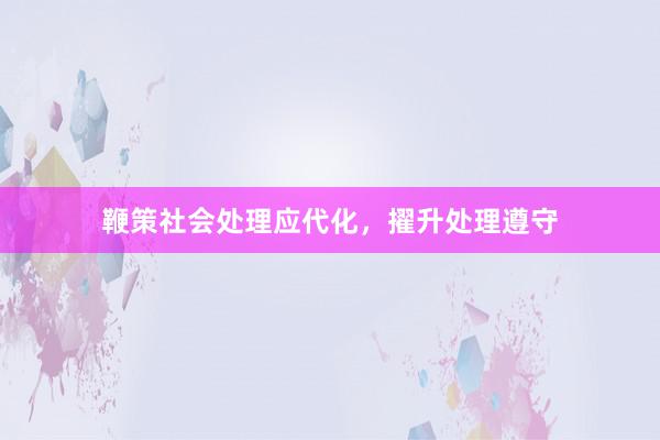 鞭策社会处理应代化，擢升处理遵守